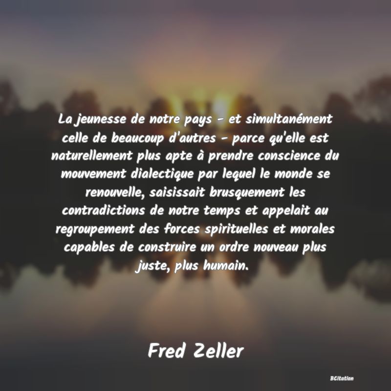 image de citation: La jeunesse de notre pays - et simultanément celle de beaucoup d'autres - parce qu'elle est naturellement plus apte à prendre conscience du mouvement dialectique par lequel le monde se renouvelle, saisissait brusquement les contradictions de notre temps et appelait au regroupement des forces spirituelles et morales capables de construire un ordre nouveau plus juste, plus humain.