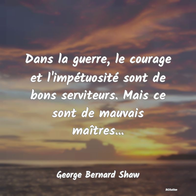 Belle Citation - Dans la guerre, le courage et l'impétuosité sont de bons serviteurs. Mais ce sont de mauvais maîtres... - George Bernard Shaw