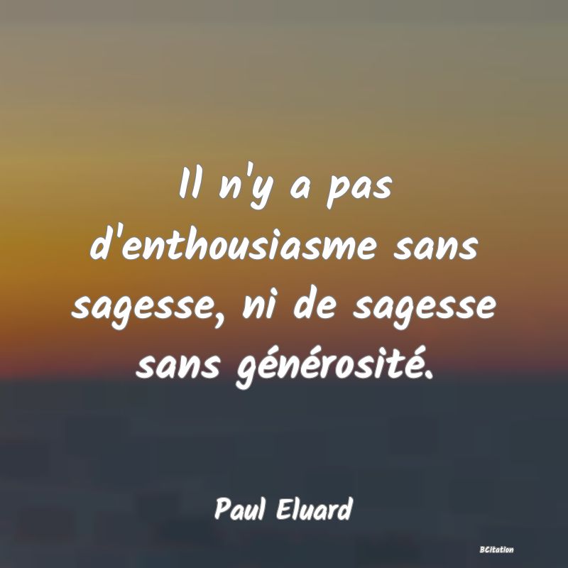 Belle Citation - Il n'y a pas d'enthousiasme sans sagesse, ni de sagesse sans générosité. - Paul Eluard