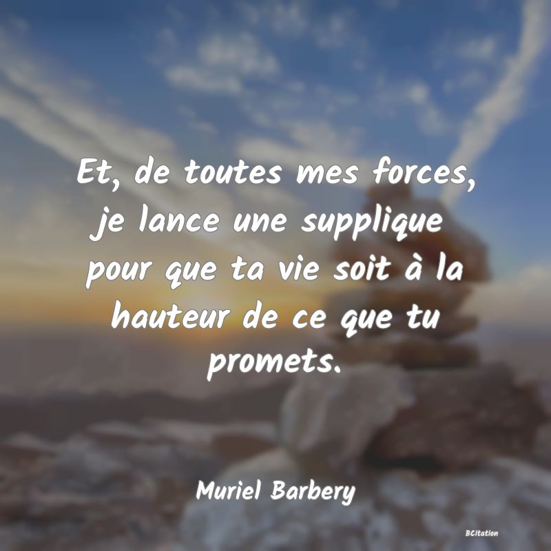 image de citation: Et, de toutes mes forces, je lance une supplique pour que ta vie soit à la hauteur de ce que tu promets.