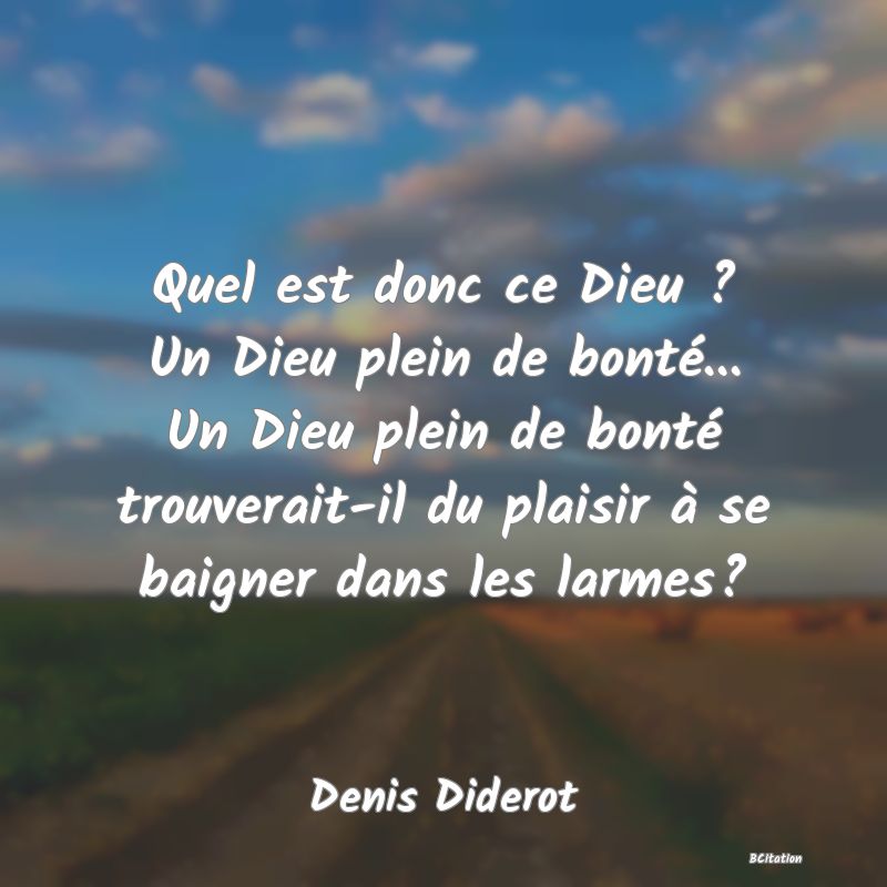 image de citation: Quel est donc ce Dieu ? Un Dieu plein de bonté... Un Dieu plein de bonté trouverait-il du plaisir à se baigner dans les larmes?