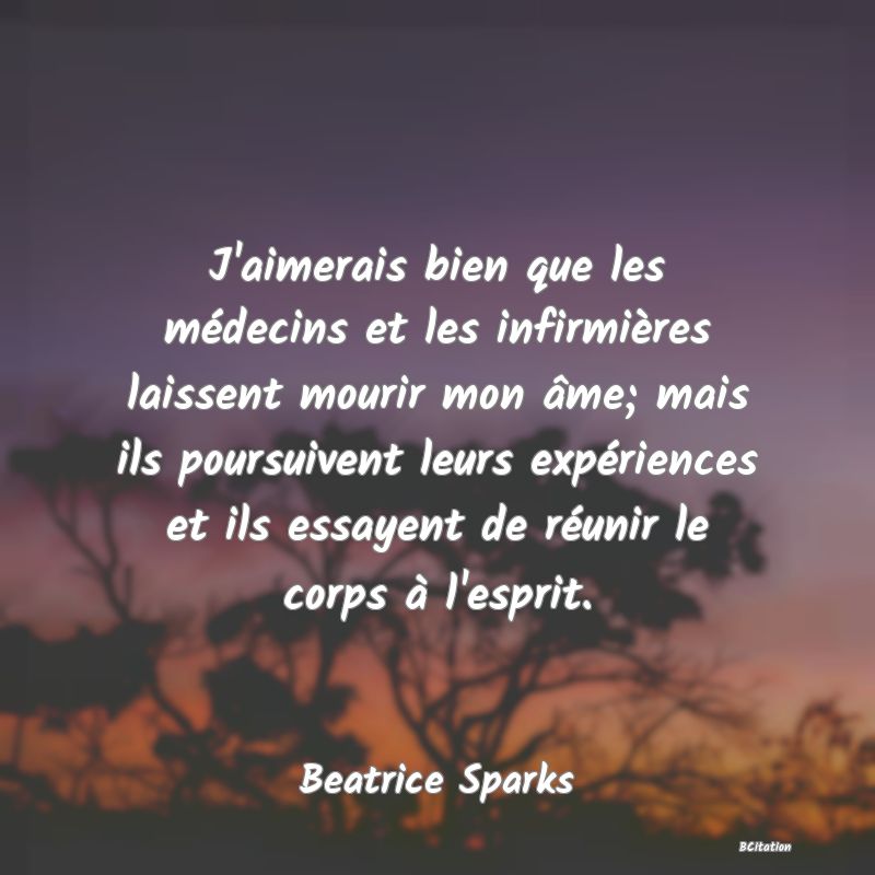 image de citation: J'aimerais bien que les médecins et les infirmières laissent mourir mon âme; mais ils poursuivent leurs expériences et ils essayent de réunir le corps à l'esprit.