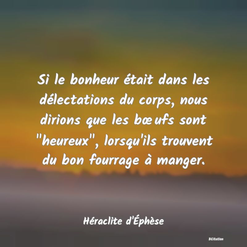 image de citation: Si le bonheur était dans les délectations du corps, nous dirions que les bœufs sont  heureux , lorsqu'ils trouvent du bon fourrage à manger.