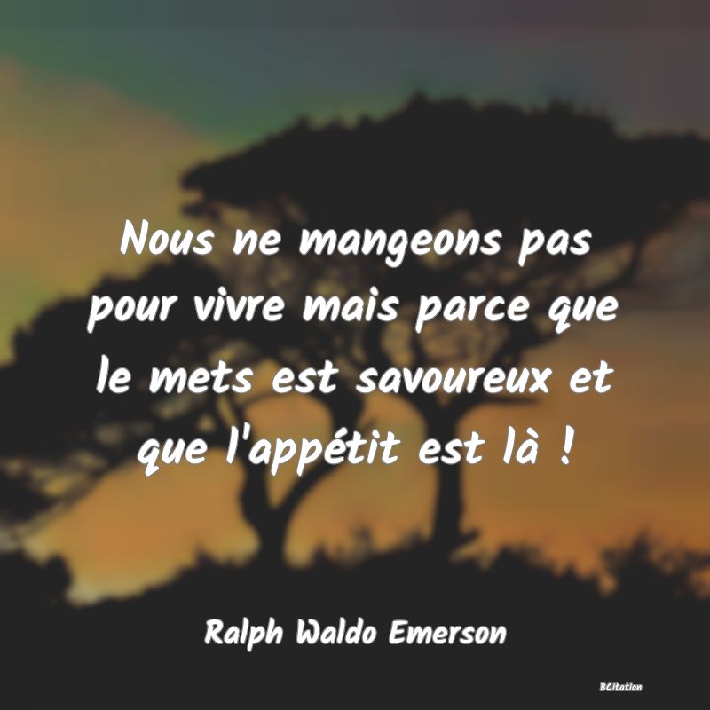 Belle Citation - Nous ne mangeons pas pour vivre mais parce que le mets est savoureux et que l'appétit est là ! - Ralph Waldo Emerson