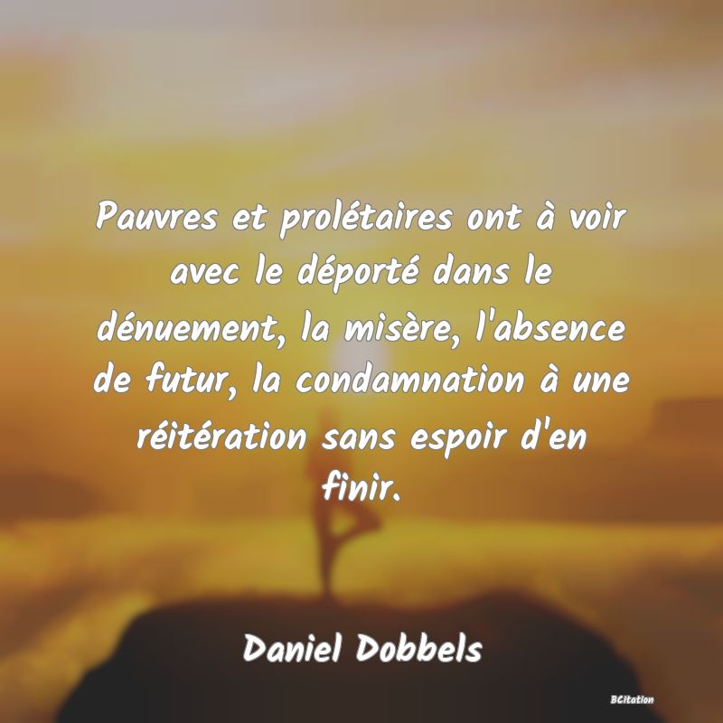 image de citation: Pauvres et prolétaires ont à voir avec le déporté dans le dénuement, la misère, l'absence de futur, la condamnation à une réitération sans espoir d'en finir.