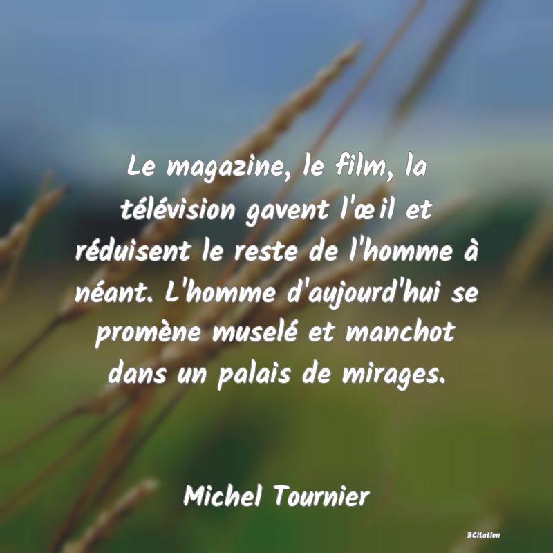 image de citation: Le magazine, le film, la télévision gavent l'œil et réduisent le reste de l'homme à néant. L'homme d'aujourd'hui se promène muselé et manchot dans un palais de mirages.