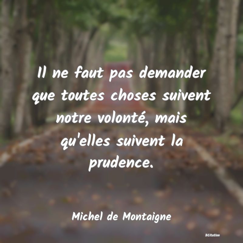 image de citation: Il ne faut pas demander que toutes choses suivent notre volonté, mais qu'elles suivent la prudence.