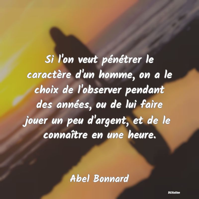 image de citation: Si l'on veut pénétrer le caractère d'un homme, on a le choix de l'observer pendant des années, ou de lui faire jouer un peu d'argent, et de le connaître en une heure.