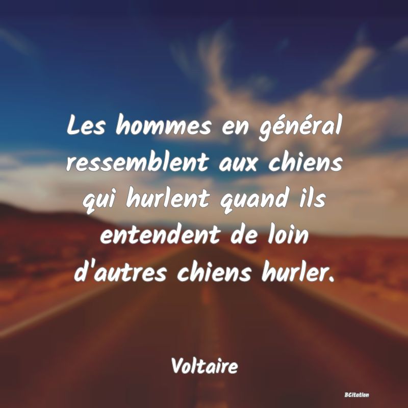 image de citation: Les hommes en général ressemblent aux chiens qui hurlent quand ils entendent de loin d'autres chiens hurler.