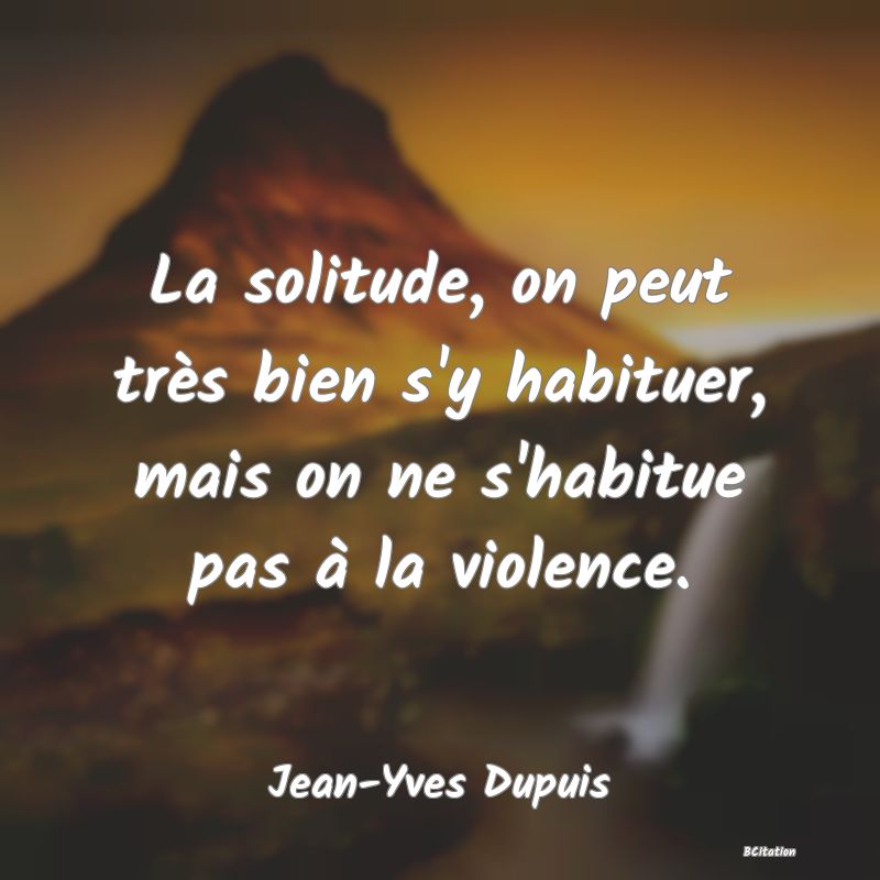 image de citation: La solitude, on peut très bien s'y habituer, mais on ne s'habitue pas à la violence.