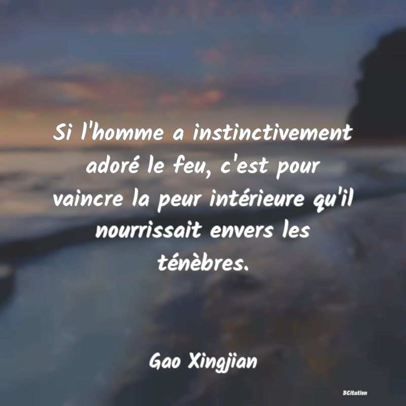 Belle Citation - Si l'homme a instinctivement adoré le feu, c'est pour vaincre la peur intérieure qu'il nourrissait envers les ténèbres. - Gao Xingjian