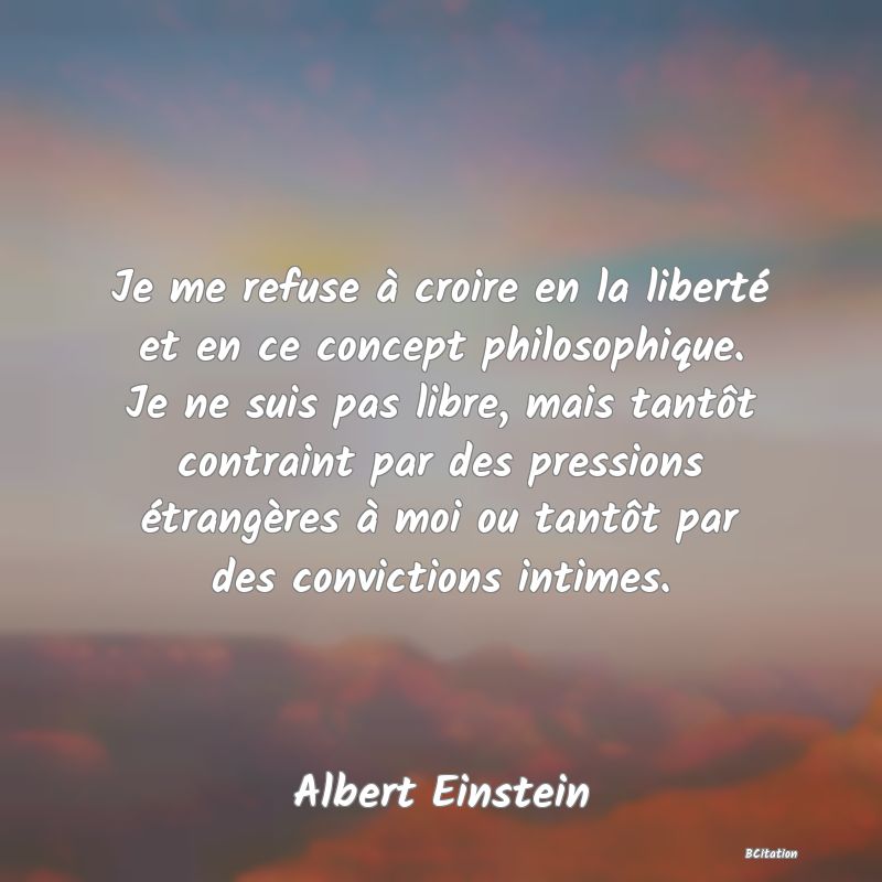 image de citation: Je me refuse à croire en la liberté et en ce concept philosophique. Je ne suis pas libre, mais tantôt contraint par des pressions étrangères à moi ou tantôt par des convictions intimes.