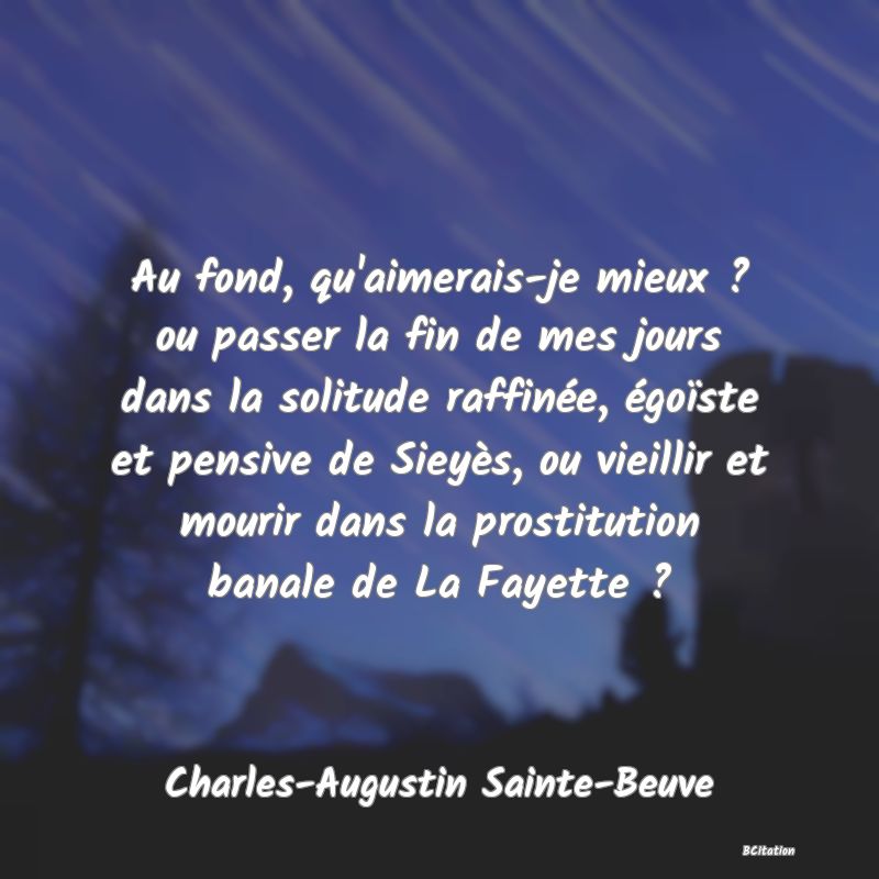 image de citation: Au fond, qu'aimerais-je mieux ? ou passer la fin de mes jours dans la solitude raffinée, égoïste et pensive de Sieyès, ou vieillir et mourir dans la prostitution banale de La Fayette ?