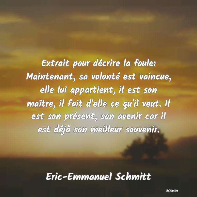 image de citation: Extrait pour décrire la foule: Maintenant, sa volonté est vaincue, elle lui appartient, il est son maître, il fait d'elle ce qu'il veut. Il est son présent, son avenir car il est déjà son meilleur souvenir.