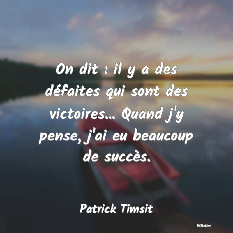 image de citation: On dit : il y a des défaites qui sont des victoires... Quand j'y pense, j'ai eu beaucoup de succès.