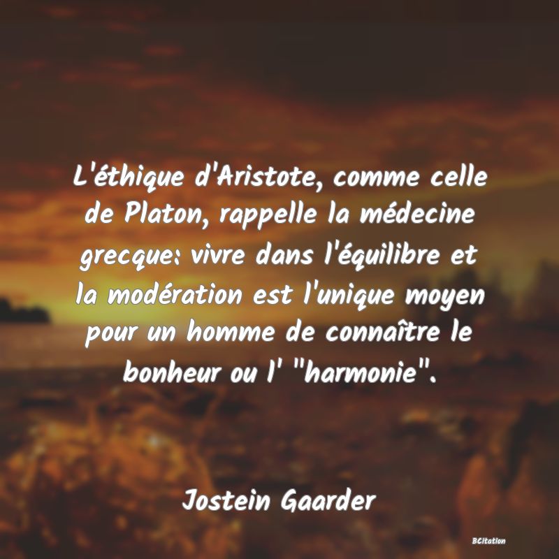 Belle Citation - L'éthique d'Aristote, comme celle de Platon, rappelle la médecine grecque: vivre dans l'équilibre et la modération est l'unique moyen pour un homme de connaître le bonheur ou l' 