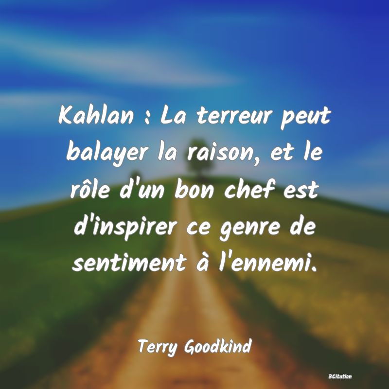 Belle Citation - Kahlan : La terreur peut balayer la raison, et le rôle d'un bon chef est d'inspirer ce genre de sentiment à l'ennemi. - Terry Goodkind