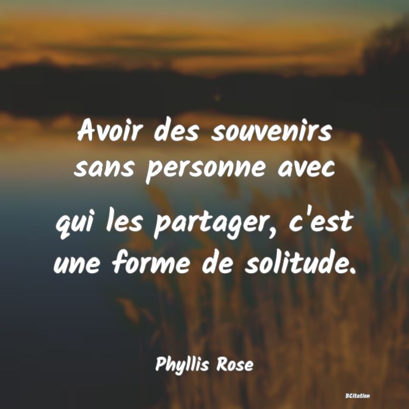 image de citation: Avoir des souvenirs sans personne avec qui les partager, c'est une forme de solitude.