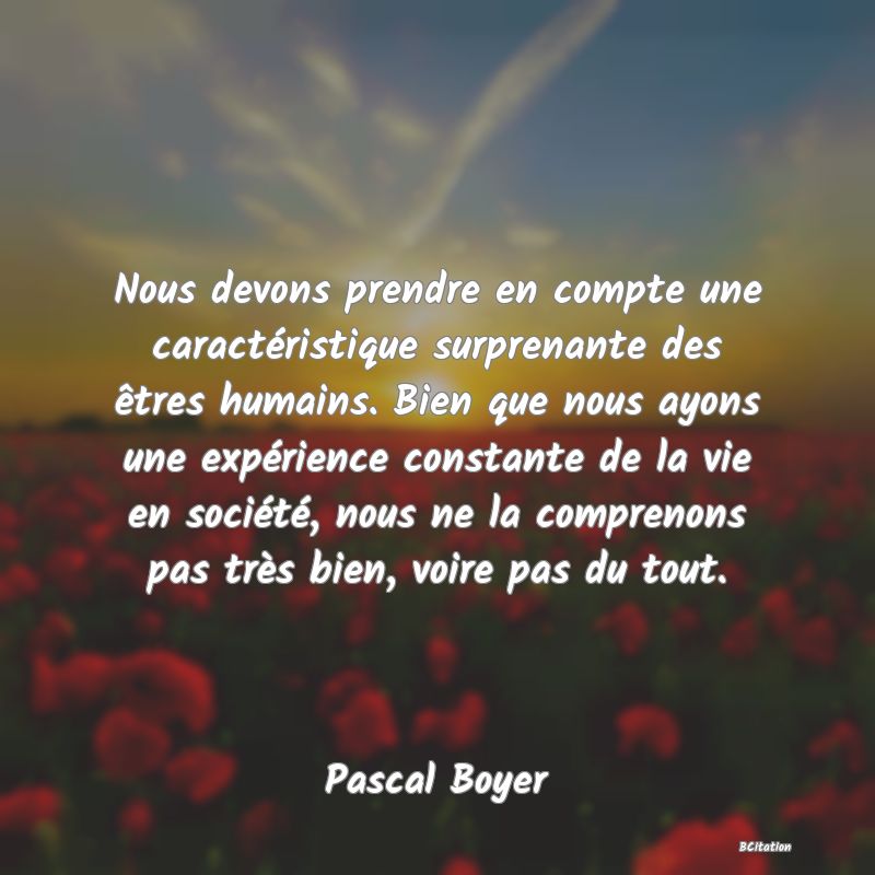 image de citation: Nous devons prendre en compte une caractéristique surprenante des êtres humains. Bien que nous ayons une expérience constante de la vie en société, nous ne la comprenons pas très bien, voire pas du tout.