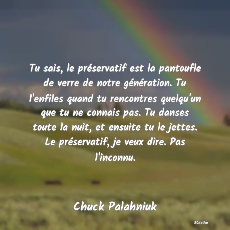 Belle Citation - Tu sais, le préservatif est la pantoufle de verre de notre génération. Tu l'enfiles quand tu rencontres quelqu'un que tu ne connais pas. Tu danses toute la nuit, et ensuite tu le jettes. Le préservatif, je veux dire. Pas l'inconnu. - Chuck Palahniuk