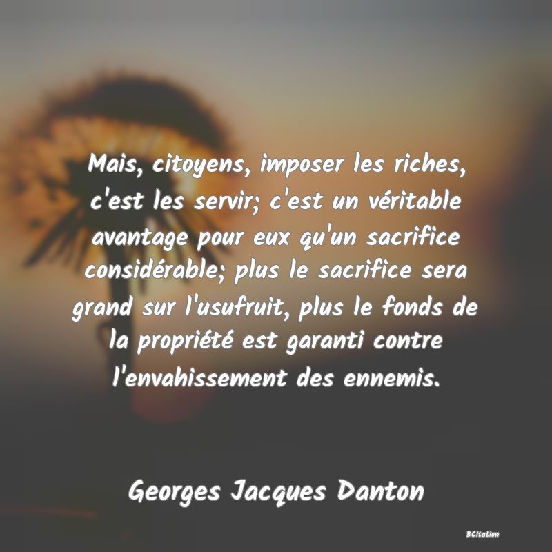 image de citation: Mais, citoyens, imposer les riches, c'est les servir; c'est un véritable avantage pour eux qu'un sacrifice considérable; plus le sacrifice sera grand sur l'usufruit, plus le fonds de la propriété est garanti contre l'envahissement des ennemis.