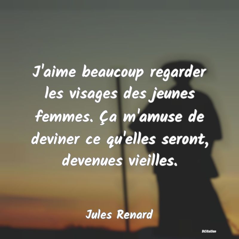 image de citation: J'aime beaucoup regarder les visages des jeunes femmes. Ça m'amuse de deviner ce qu'elles seront, devenues vieilles.