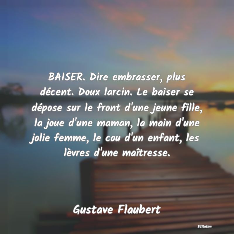 image de citation: BAISER. Dire embrasser, plus décent. Doux larcin. Le baiser se dépose sur le front d'une jeune fille, la joue d'une maman, la main d'une jolie femme, le cou d'un enfant, les lèvres d'une maîtresse.