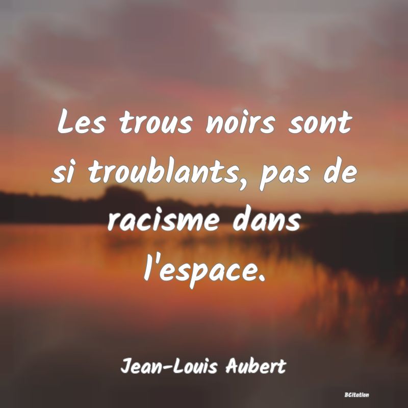 Belle Citation - Les trous noirs sont si troublants, pas de racisme dans l'espace. - Jean-Louis Aubert