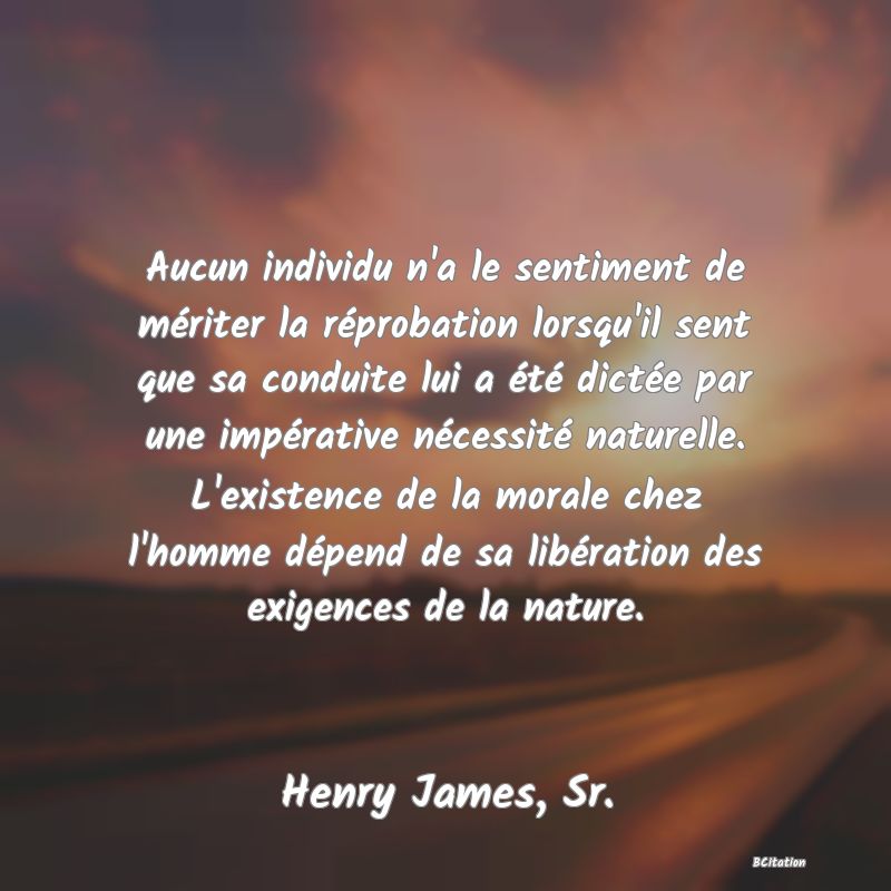 image de citation: Aucun individu n'a le sentiment de mériter la réprobation lorsqu'il sent que sa conduite lui a été dictée par une impérative nécessité naturelle. L'existence de la morale chez l'homme dépend de sa libération des exigences de la nature.