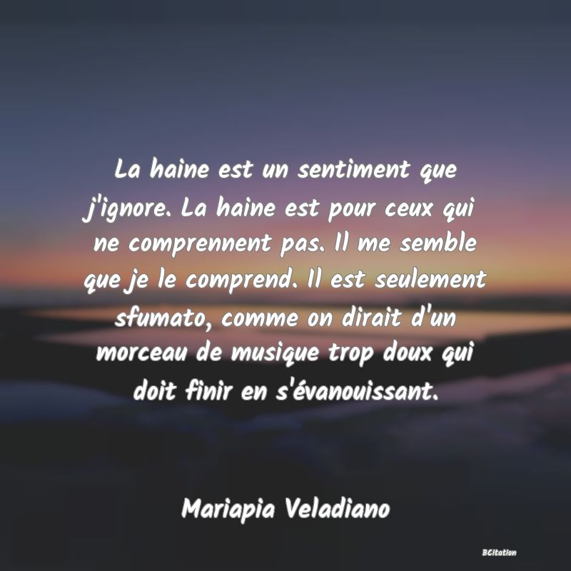 image de citation: La haine est un sentiment que j'ignore. La haine est pour ceux qui ne comprennent pas. Il me semble que je le comprend. Il est seulement sfumato, comme on dirait d'un morceau de musique trop doux qui doit finir en s'évanouissant.