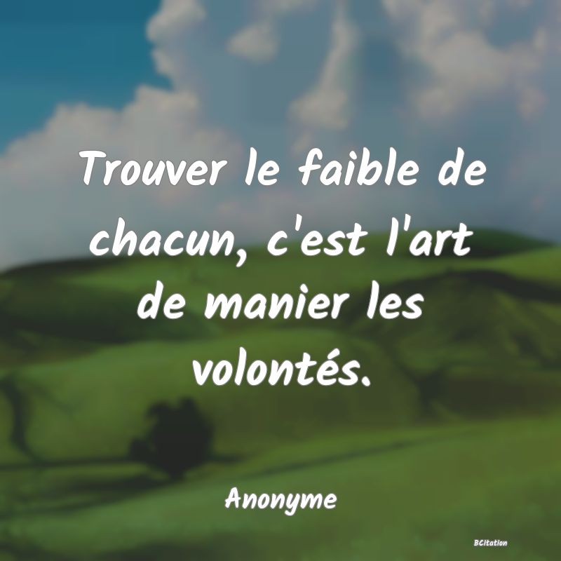 Belle Citation - Trouver le faible de chacun, c'est l'art de manier les volontés. - Anonyme