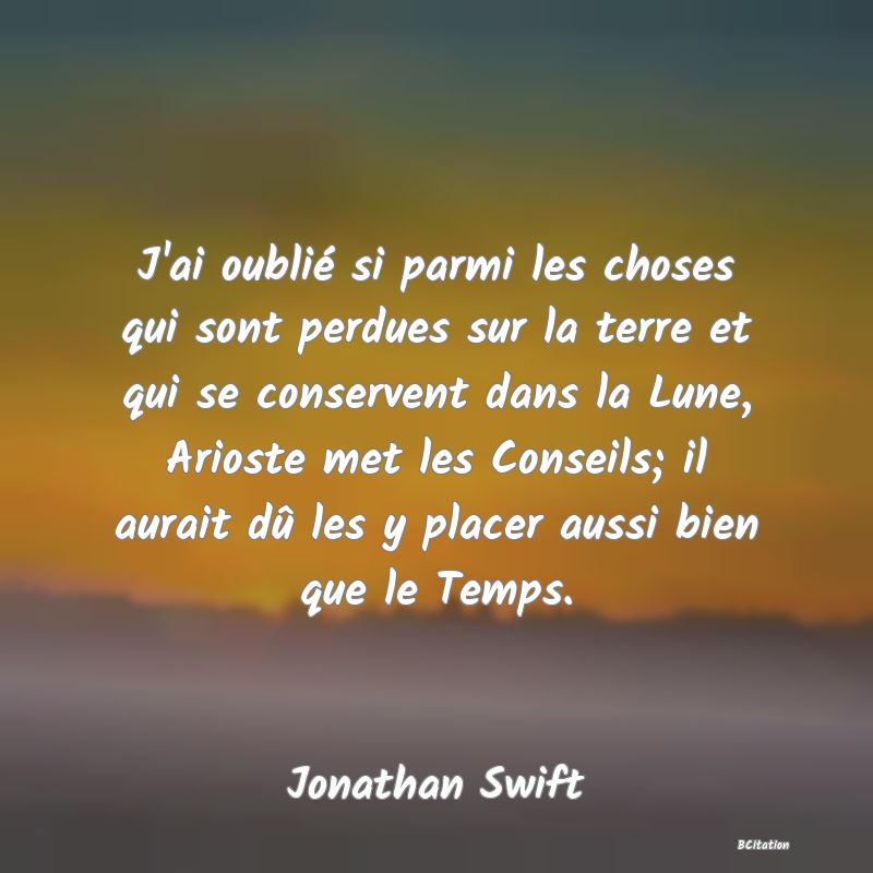 image de citation: J'ai oublié si parmi les choses qui sont perdues sur la terre et qui se conservent dans la Lune, Arioste met les Conseils; il aurait dû les y placer aussi bien que le Temps.