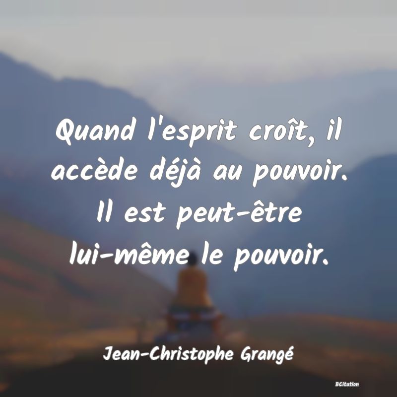 Belle Citation - Quand l'esprit croît, il accède déjà au pouvoir. Il est peut-être lui-même le pouvoir. - Jean-Christophe Grangé