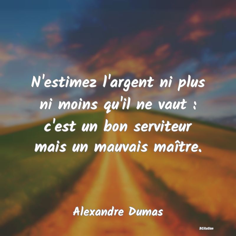Belle Citation - N'estimez l'argent ni plus ni moins qu'il ne vaut : c'est un bon serviteur mais un mauvais maître. - Alexandre Dumas