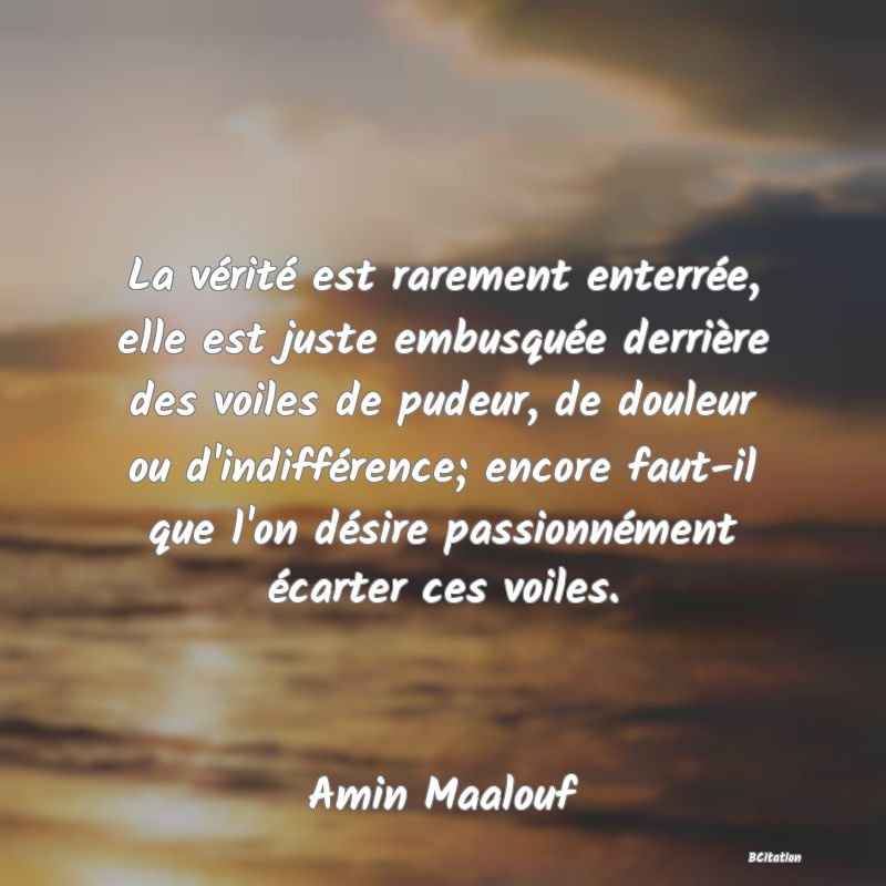 Belle Citation - La vérité est rarement enterrée, elle est juste embusquée derrière des voiles de pudeur, de douleur ou d'indifférence; encore faut-il que l'on désire passionnément écarter ces voiles. - Amin Maalouf