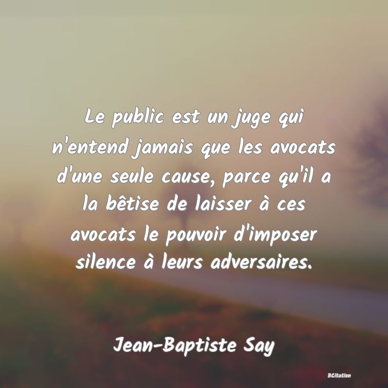 image de citation: Le public est un juge qui n'entend jamais que les avocats d'une seule cause, parce qu'il a la bêtise de laisser à ces avocats le pouvoir d'imposer silence à leurs adversaires.