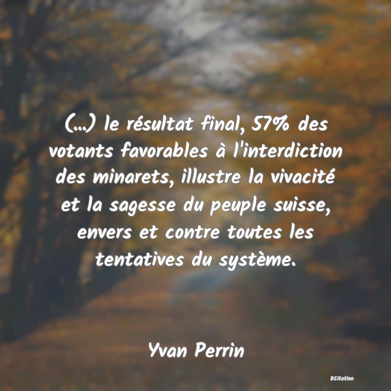 image de citation: (...) le résultat final, 57% des votants favorables à l'interdiction des minarets, illustre la vivacité et la sagesse du peuple suisse, envers et contre toutes les tentatives du système.