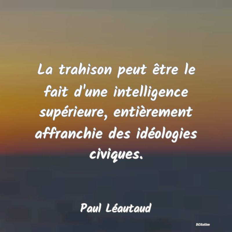 image de citation: La trahison peut être le fait d'une intelligence supérieure, entièrement affranchie des idéologies civiques.