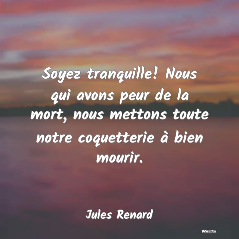 image de citation: Soyez tranquille! Nous qui avons peur de la mort, nous mettons toute notre coquetterie à bien mourir.