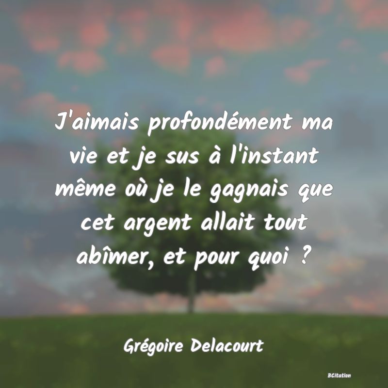 image de citation: J'aimais profondément ma vie et je sus à l'instant même où je le gagnais que cet argent allait tout abîmer, et pour quoi ?