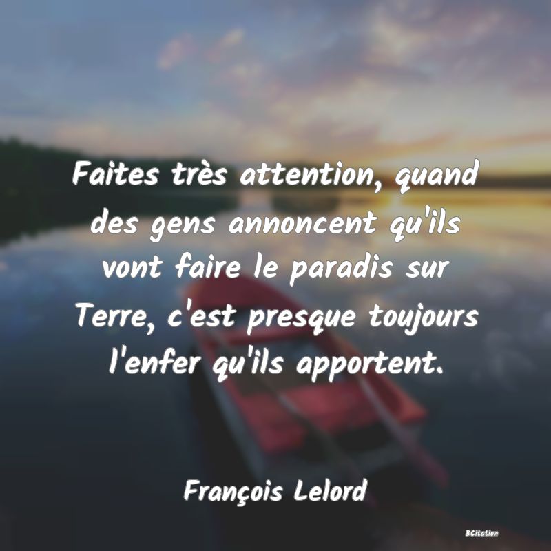 image de citation: Faites très attention, quand des gens annoncent qu'ils vont faire le paradis sur Terre, c'est presque toujours l'enfer qu'ils apportent.