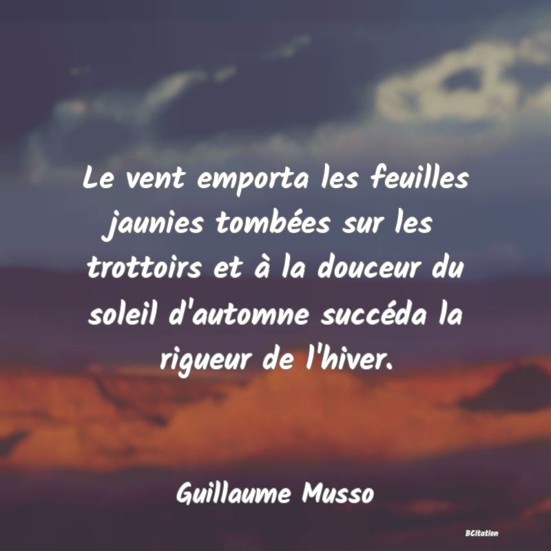 Belle Citation - Le vent emporta les feuilles jaunies tombées sur les trottoirs et à la douceur du soleil d'automne succéda la rigueur de l'hiver. - Guillaume Musso