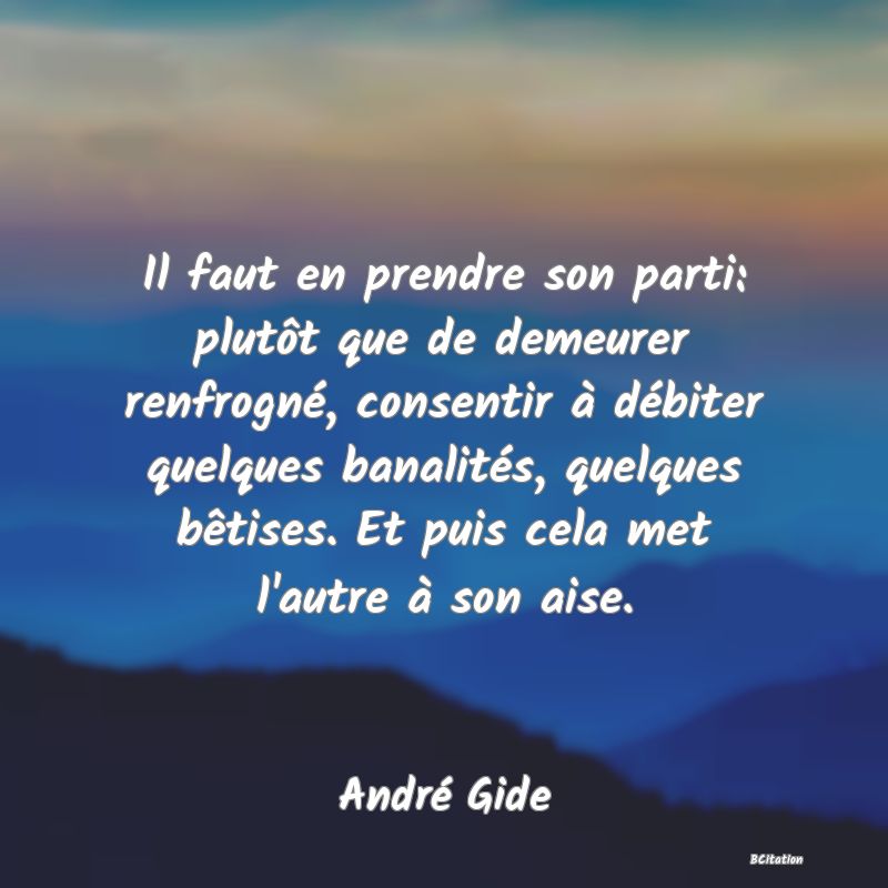 image de citation: Il faut en prendre son parti: plutôt que de demeurer renfrogné, consentir à débiter quelques banalités, quelques bêtises. Et puis cela met l'autre à son aise.