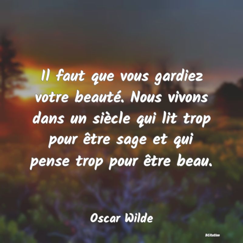 image de citation: Il faut que vous gardiez votre beauté. Nous vivons dans un siècle qui lit trop pour être sage et qui pense trop pour être beau.