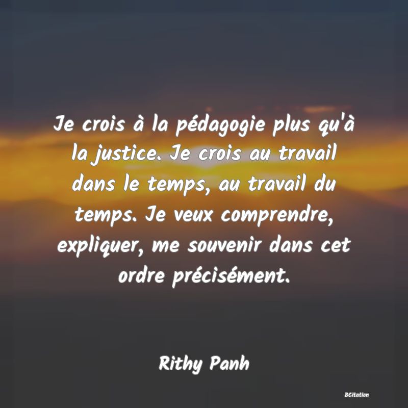 image de citation: Je crois à la pédagogie plus qu'à la justice. Je crois au travail dans le temps, au travail du temps. Je veux comprendre, expliquer, me souvenir dans cet ordre précisément.