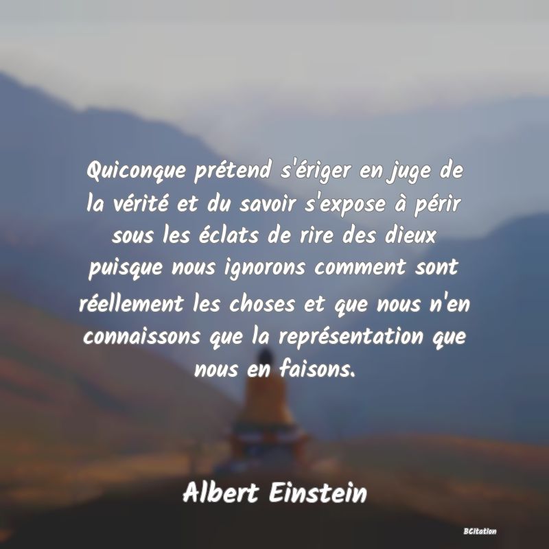 image de citation: Quiconque prétend s'ériger en juge de la vérité et du savoir s'expose à périr sous les éclats de rire des dieux puisque nous ignorons comment sont réellement les choses et que nous n'en connaissons que la représentation que nous en faisons.