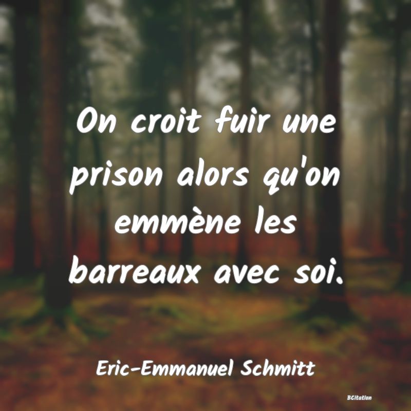 Belle Citation - On croit fuir une prison alors qu'on emmène les barreaux avec soi. - Eric-Emmanuel Schmitt