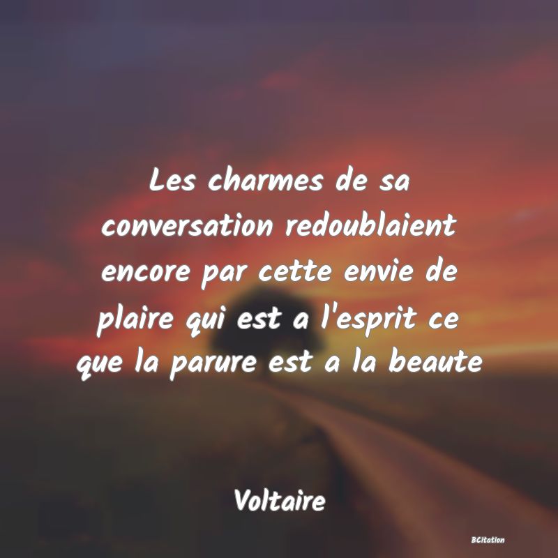 image de citation: Les charmes de sa conversation redoublaient encore par cette envie de plaire qui est a l'esprit ce que la parure est a la beaute