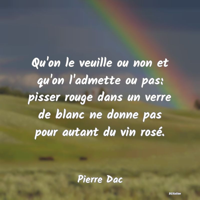 image de citation: Qu'on le veuille ou non et qu'on l'admette ou pas: pisser rouge dans un verre de blanc ne donne pas pour autant du vin rosé.