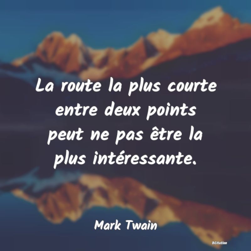 Belle Citation - La route la plus courte entre deux points peut ne pas être la plus intéressante. - Mark Twain